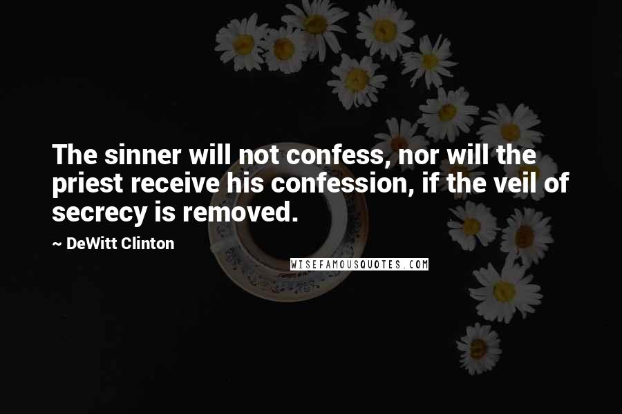 DeWitt Clinton Quotes: The sinner will not confess, nor will the priest receive his confession, if the veil of secrecy is removed.