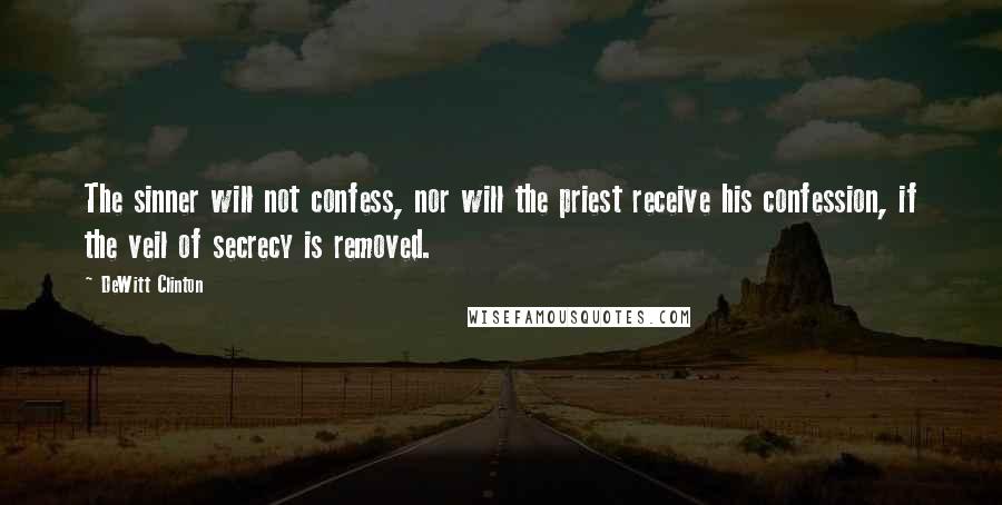 DeWitt Clinton Quotes: The sinner will not confess, nor will the priest receive his confession, if the veil of secrecy is removed.