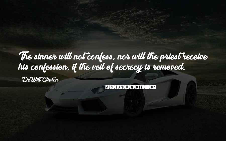 DeWitt Clinton Quotes: The sinner will not confess, nor will the priest receive his confession, if the veil of secrecy is removed.