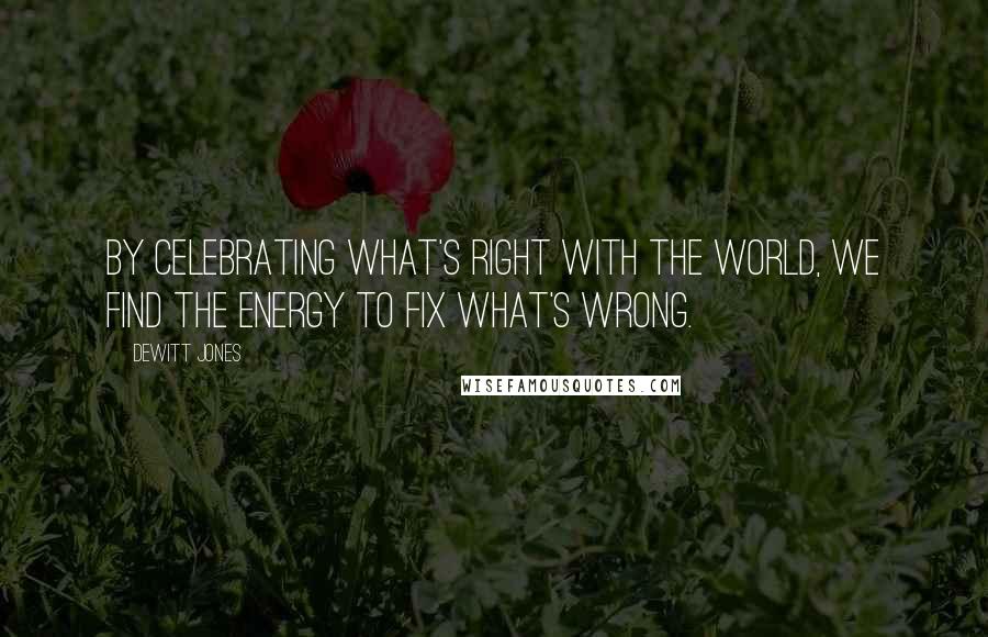 Dewitt Jones Quotes: By celebrating what's right with the world, we find the energy to fix what's wrong.