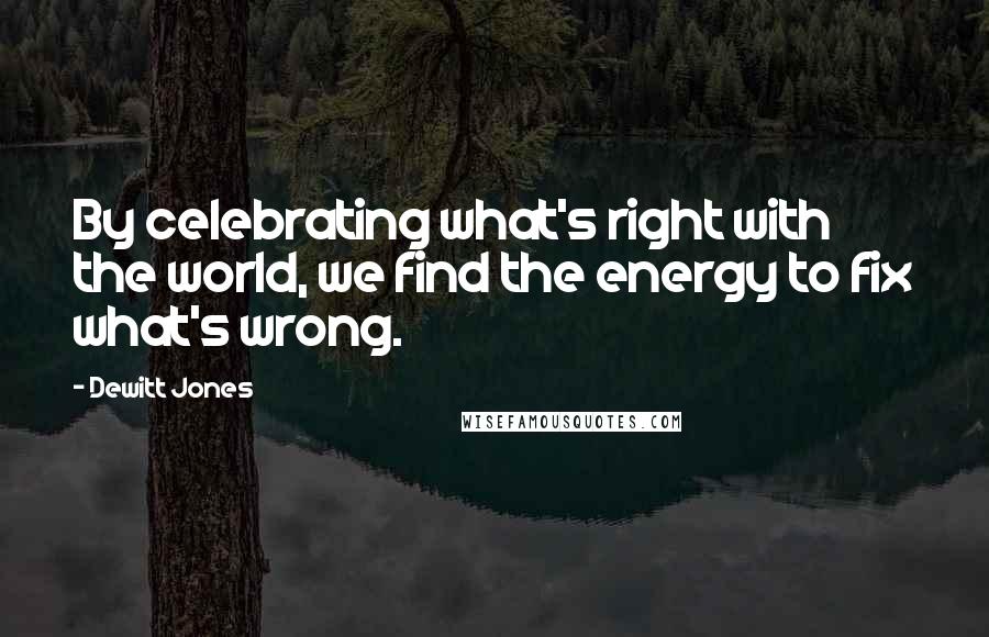 Dewitt Jones Quotes: By celebrating what's right with the world, we find the energy to fix what's wrong.