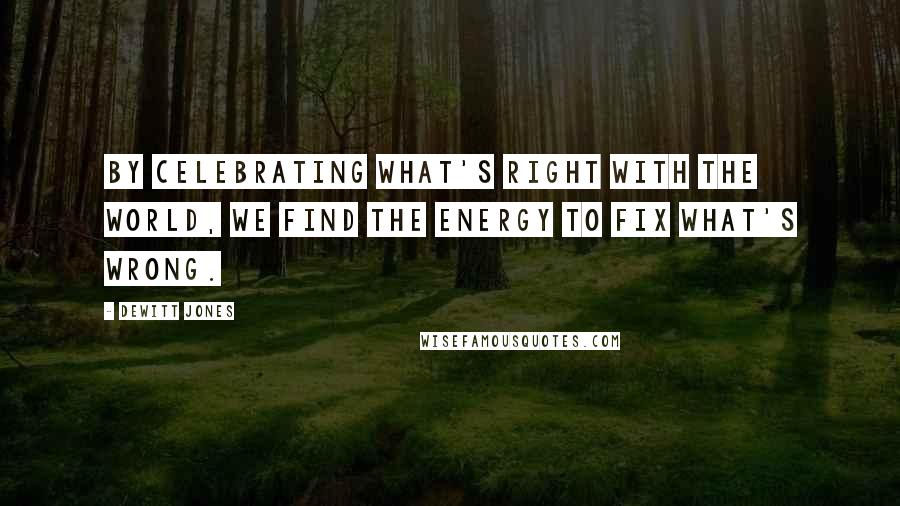 Dewitt Jones Quotes: By celebrating what's right with the world, we find the energy to fix what's wrong.