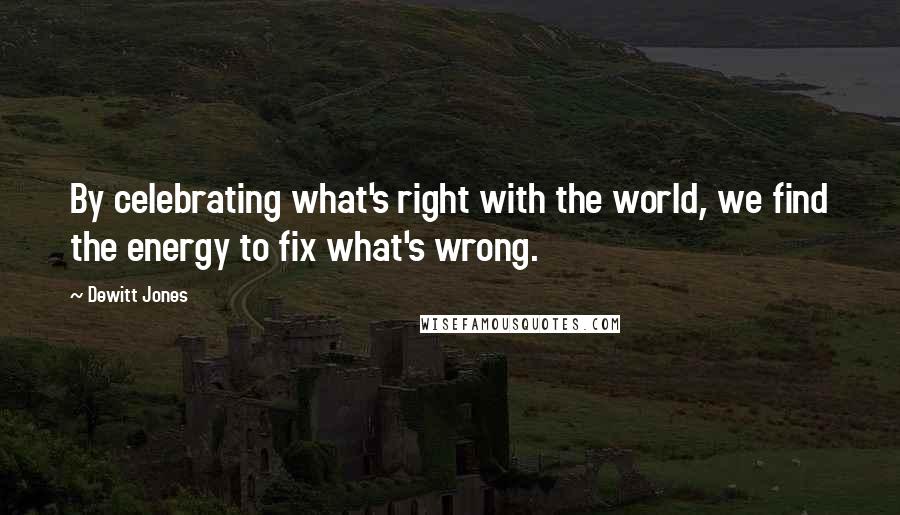 Dewitt Jones Quotes: By celebrating what's right with the world, we find the energy to fix what's wrong.