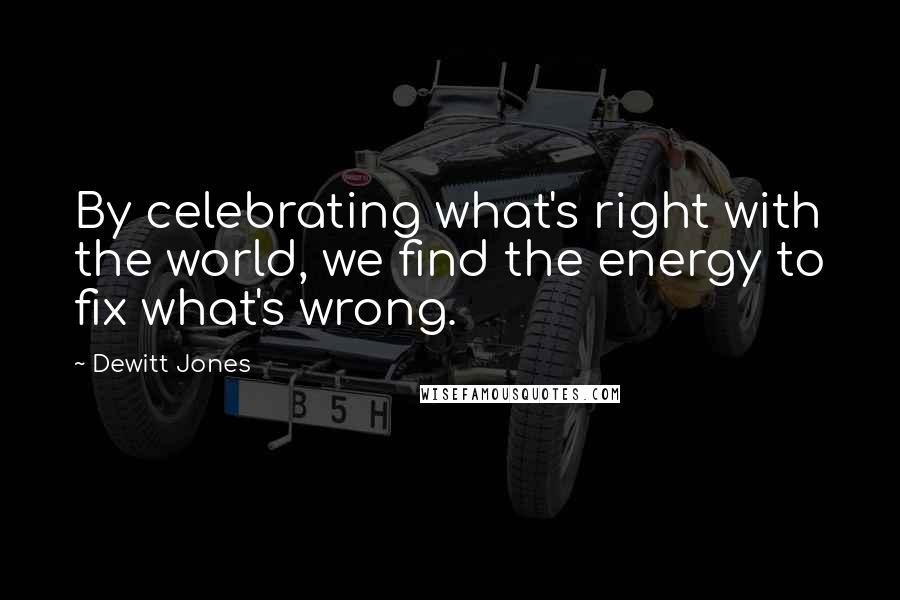 Dewitt Jones Quotes: By celebrating what's right with the world, we find the energy to fix what's wrong.