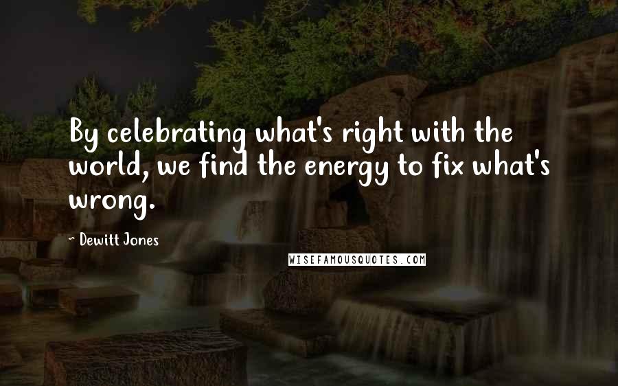 Dewitt Jones Quotes: By celebrating what's right with the world, we find the energy to fix what's wrong.