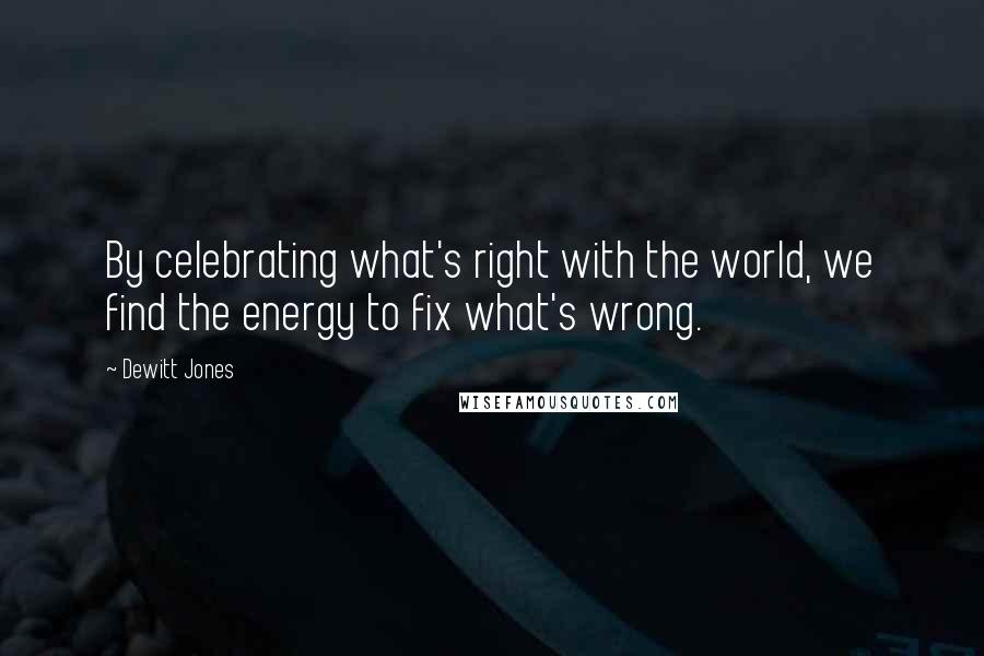 Dewitt Jones Quotes: By celebrating what's right with the world, we find the energy to fix what's wrong.