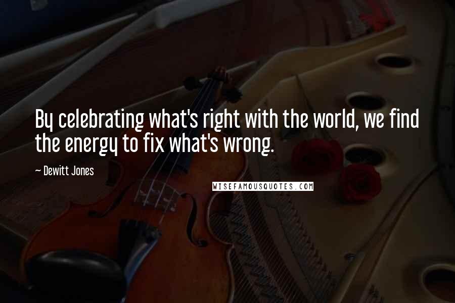 Dewitt Jones Quotes: By celebrating what's right with the world, we find the energy to fix what's wrong.