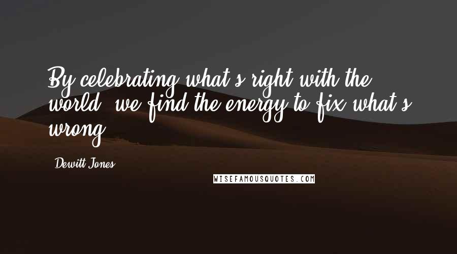 Dewitt Jones Quotes: By celebrating what's right with the world, we find the energy to fix what's wrong.