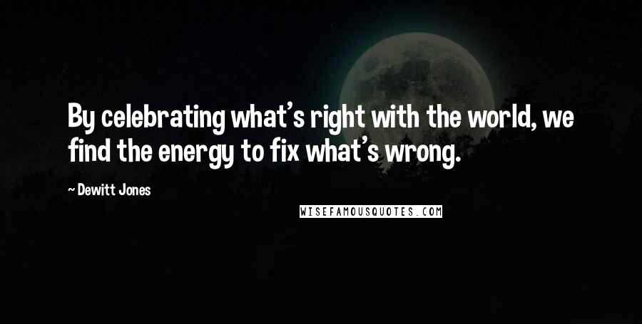 Dewitt Jones Quotes: By celebrating what's right with the world, we find the energy to fix what's wrong.