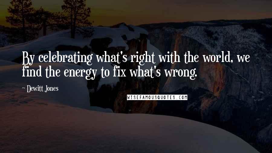 Dewitt Jones Quotes: By celebrating what's right with the world, we find the energy to fix what's wrong.