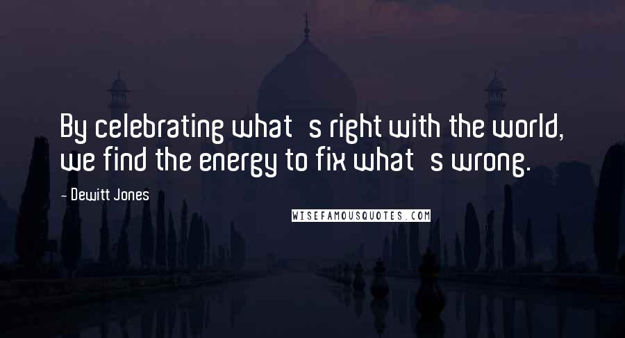 Dewitt Jones Quotes: By celebrating what's right with the world, we find the energy to fix what's wrong.