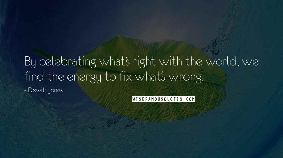 Dewitt Jones Quotes: By celebrating what's right with the world, we find the energy to fix what's wrong.