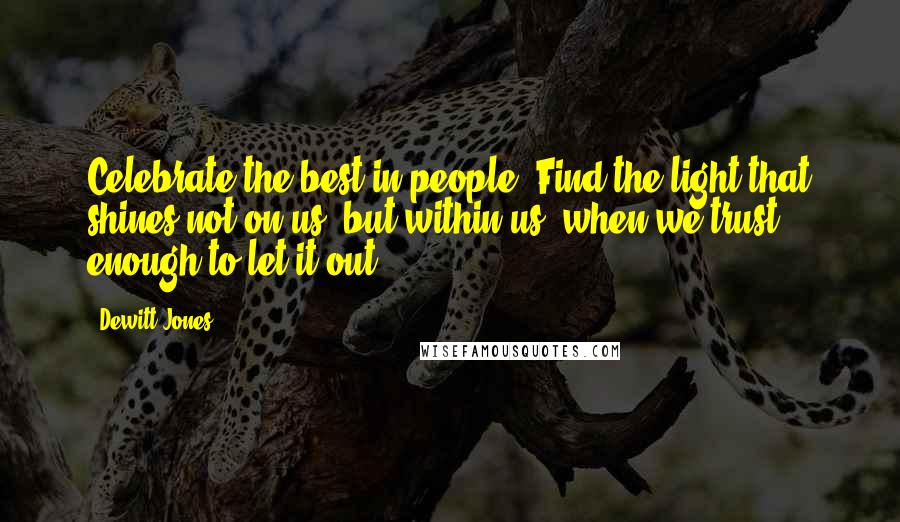 Dewitt Jones Quotes: Celebrate the best in people. Find the light that shines not on us, but within us, when we trust enough to let it out.