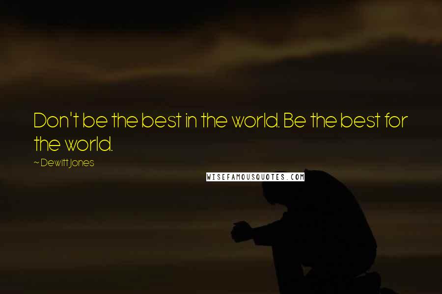 Dewitt Jones Quotes: Don't be the best in the world. Be the best for the world.