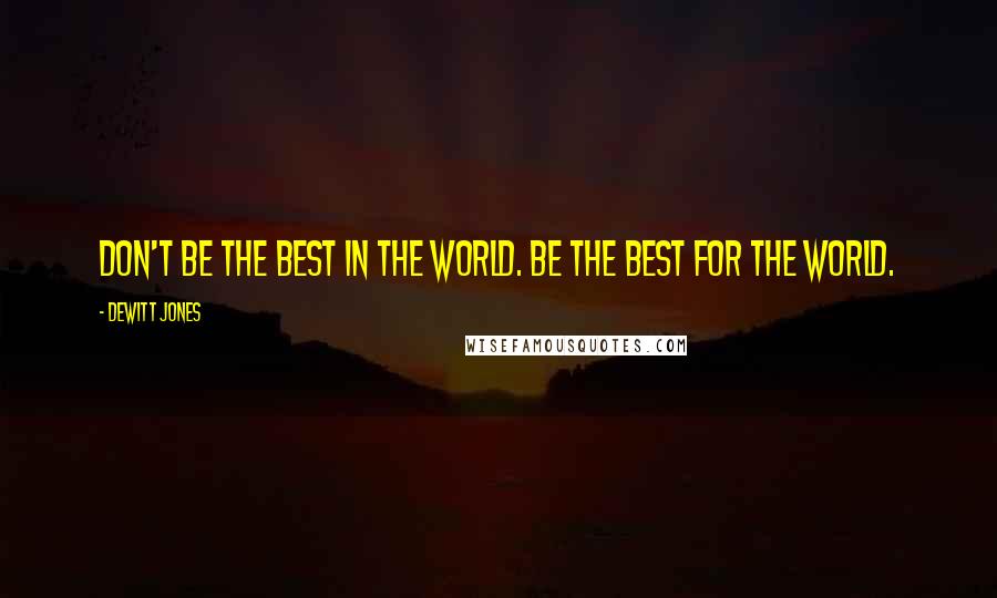 Dewitt Jones Quotes: Don't be the best in the world. Be the best for the world.