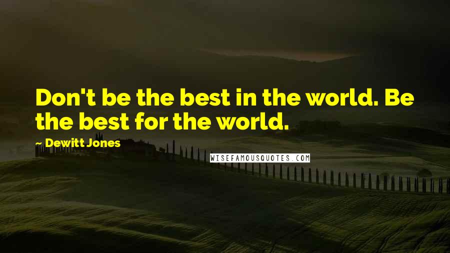 Dewitt Jones Quotes: Don't be the best in the world. Be the best for the world.