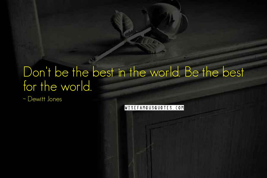 Dewitt Jones Quotes: Don't be the best in the world. Be the best for the world.