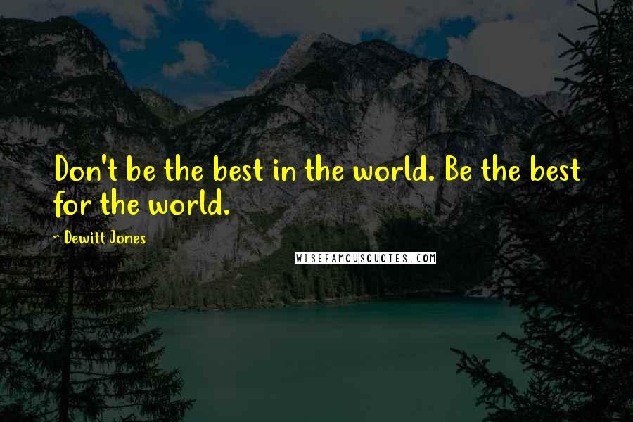 Dewitt Jones Quotes: Don't be the best in the world. Be the best for the world.