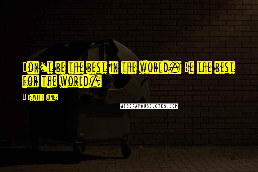 Dewitt Jones Quotes: Don't be the best in the world. Be the best for the world.