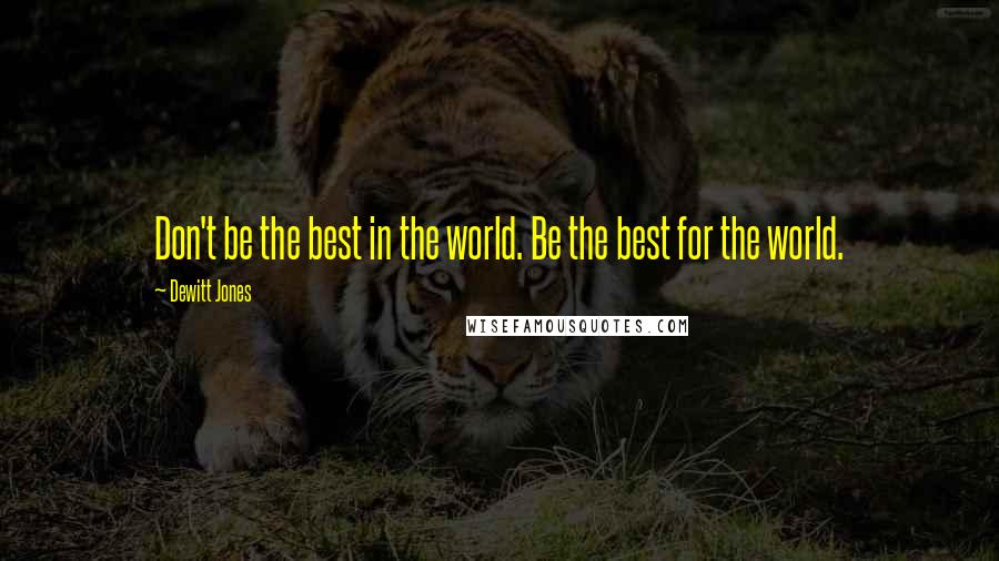Dewitt Jones Quotes: Don't be the best in the world. Be the best for the world.