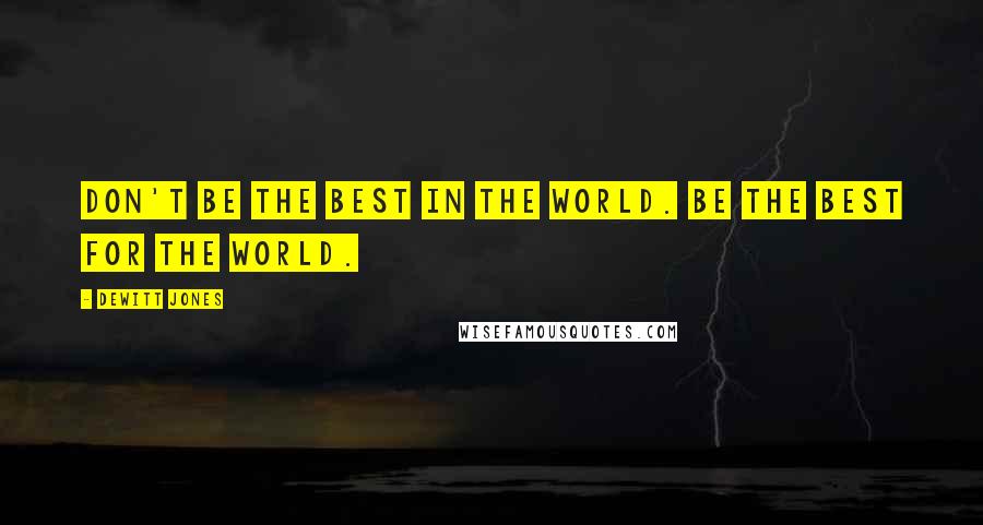 Dewitt Jones Quotes: Don't be the best in the world. Be the best for the world.