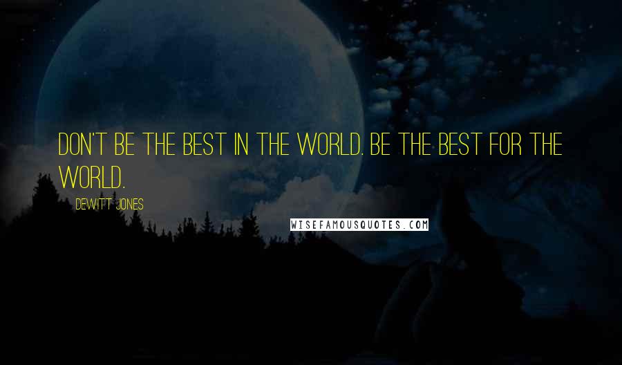 Dewitt Jones Quotes: Don't be the best in the world. Be the best for the world.