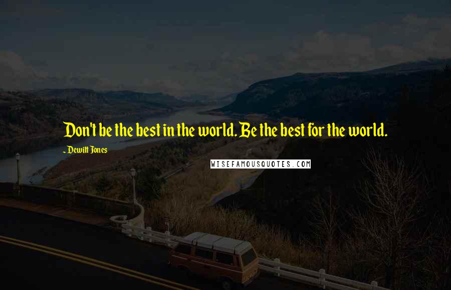 Dewitt Jones Quotes: Don't be the best in the world. Be the best for the world.