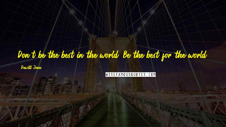 Dewitt Jones Quotes: Don't be the best in the world. Be the best for the world.