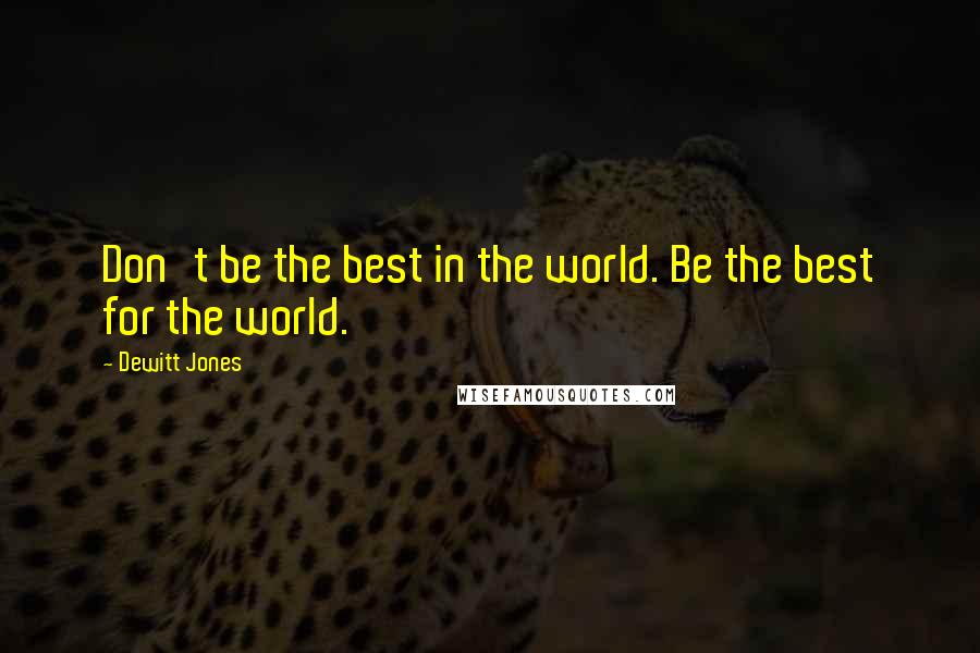 Dewitt Jones Quotes: Don't be the best in the world. Be the best for the world.