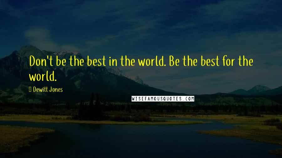 Dewitt Jones Quotes: Don't be the best in the world. Be the best for the world.