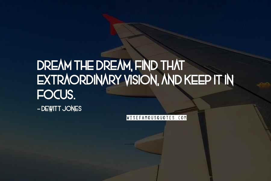 Dewitt Jones Quotes: Dream the dream, find that extraordinary vision, and keep it in focus.