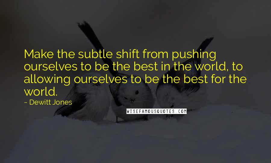 Dewitt Jones Quotes: Make the subtle shift from pushing ourselves to be the best in the world, to allowing ourselves to be the best for the world.