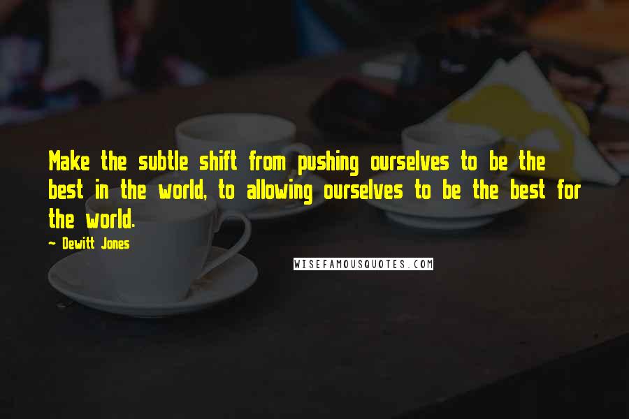 Dewitt Jones Quotes: Make the subtle shift from pushing ourselves to be the best in the world, to allowing ourselves to be the best for the world.