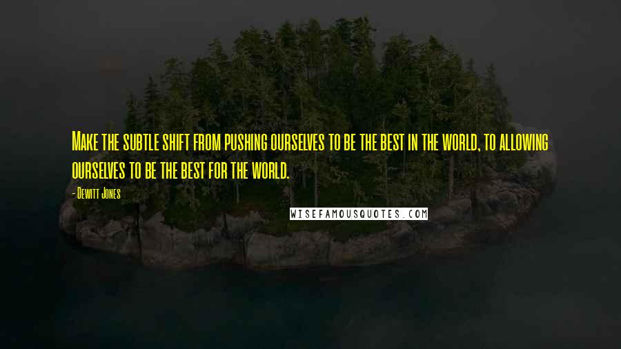 Dewitt Jones Quotes: Make the subtle shift from pushing ourselves to be the best in the world, to allowing ourselves to be the best for the world.