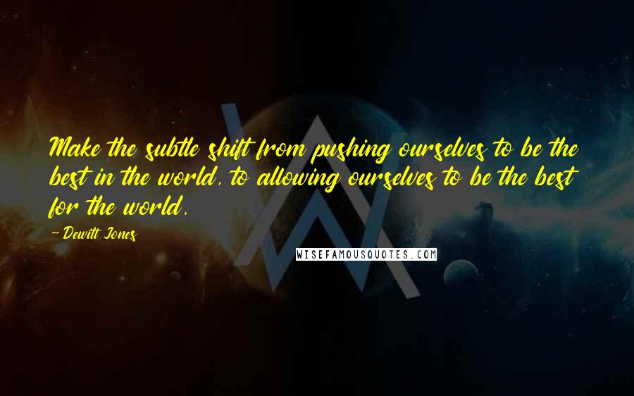 Dewitt Jones Quotes: Make the subtle shift from pushing ourselves to be the best in the world, to allowing ourselves to be the best for the world.