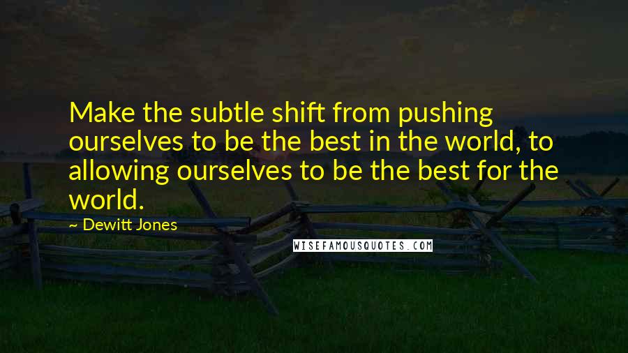 Dewitt Jones Quotes: Make the subtle shift from pushing ourselves to be the best in the world, to allowing ourselves to be the best for the world.