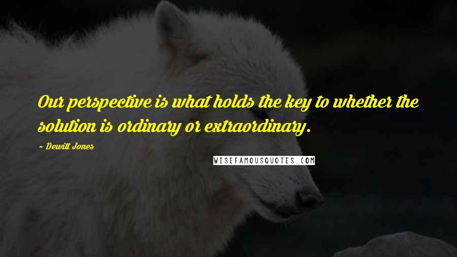 Dewitt Jones Quotes: Our perspective is what holds the key to whether the solution is ordinary or extraordinary.