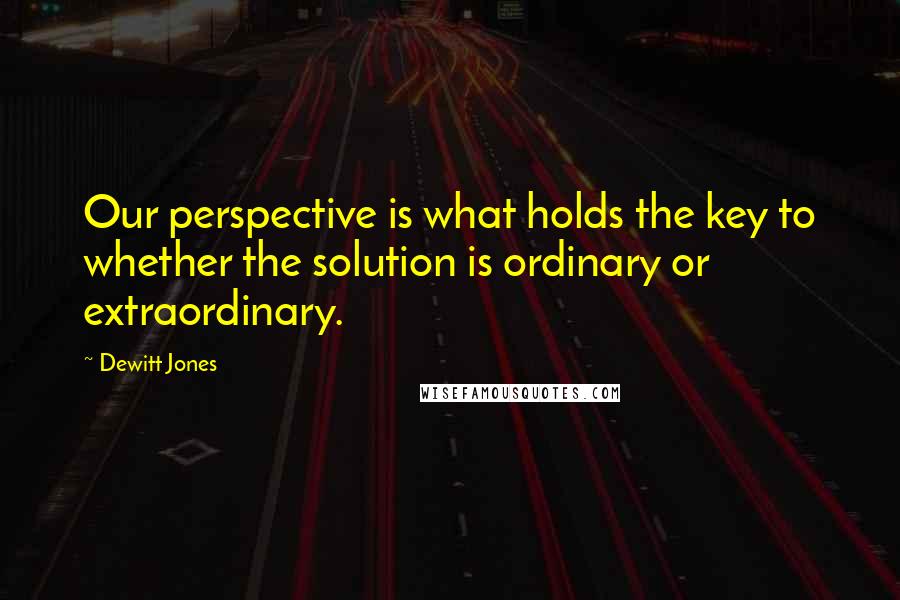 Dewitt Jones Quotes: Our perspective is what holds the key to whether the solution is ordinary or extraordinary.