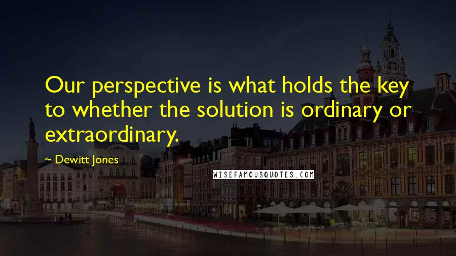 Dewitt Jones Quotes: Our perspective is what holds the key to whether the solution is ordinary or extraordinary.