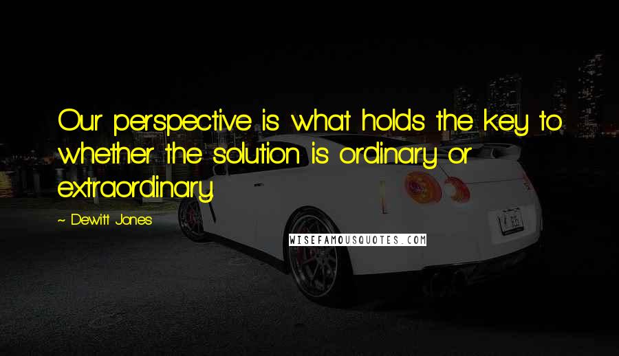 Dewitt Jones Quotes: Our perspective is what holds the key to whether the solution is ordinary or extraordinary.