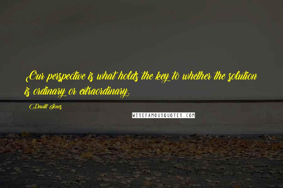 Dewitt Jones Quotes: Our perspective is what holds the key to whether the solution is ordinary or extraordinary.