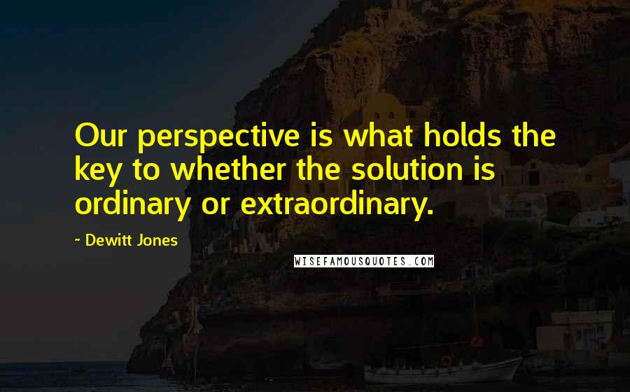 Dewitt Jones Quotes: Our perspective is what holds the key to whether the solution is ordinary or extraordinary.