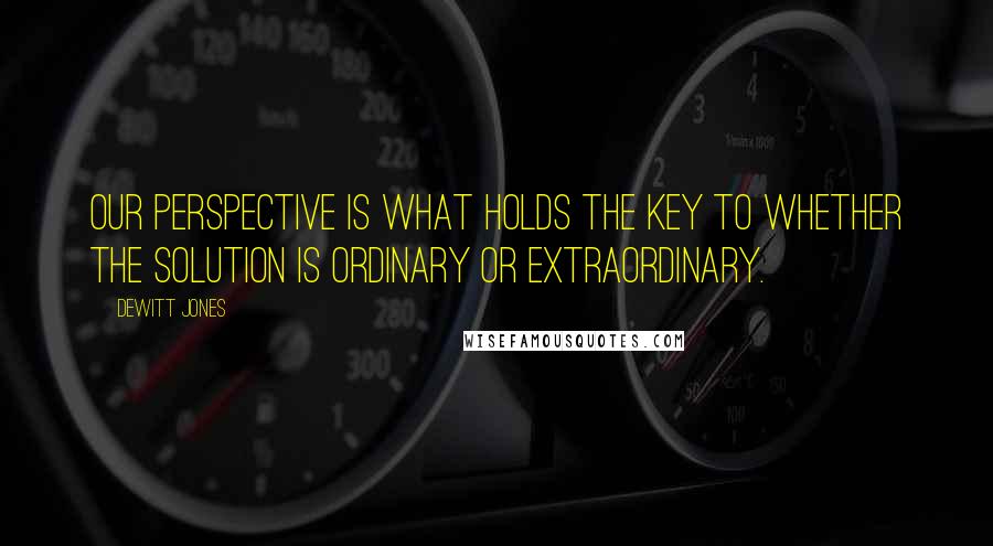 Dewitt Jones Quotes: Our perspective is what holds the key to whether the solution is ordinary or extraordinary.