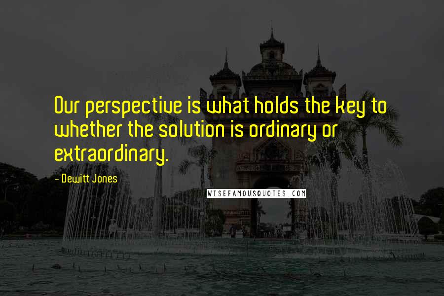 Dewitt Jones Quotes: Our perspective is what holds the key to whether the solution is ordinary or extraordinary.