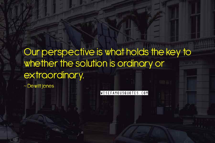 Dewitt Jones Quotes: Our perspective is what holds the key to whether the solution is ordinary or extraordinary.