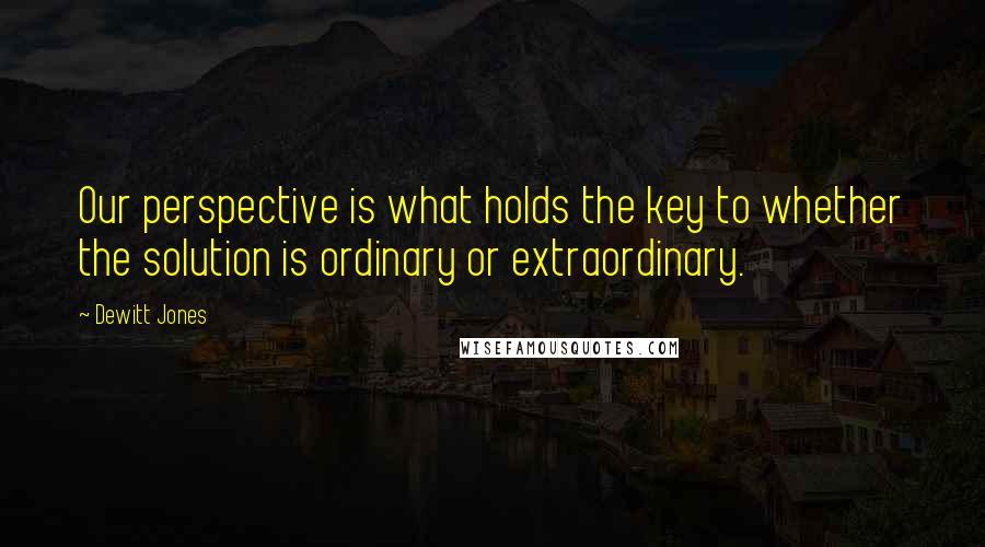 Dewitt Jones Quotes: Our perspective is what holds the key to whether the solution is ordinary or extraordinary.