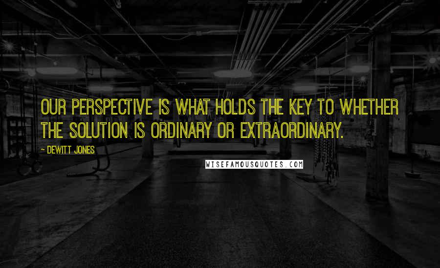 Dewitt Jones Quotes: Our perspective is what holds the key to whether the solution is ordinary or extraordinary.