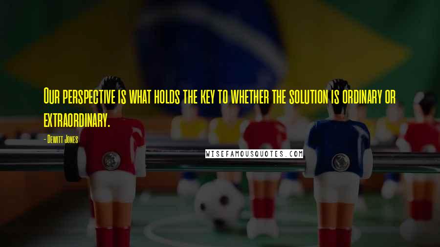 Dewitt Jones Quotes: Our perspective is what holds the key to whether the solution is ordinary or extraordinary.