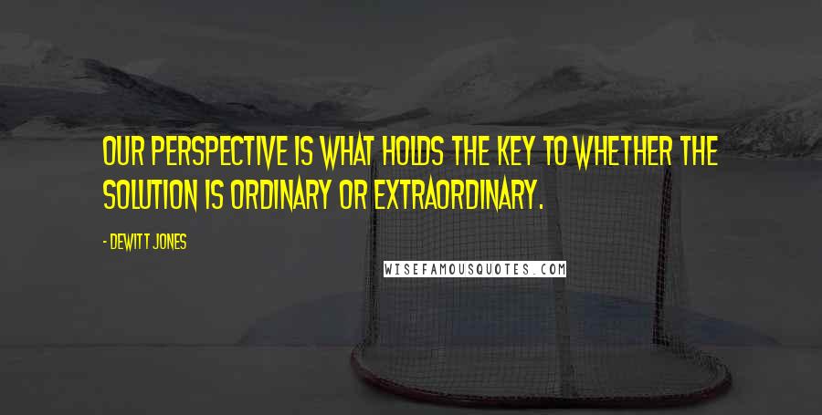 Dewitt Jones Quotes: Our perspective is what holds the key to whether the solution is ordinary or extraordinary.