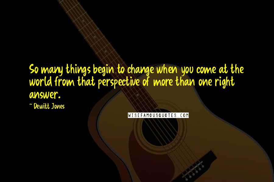 Dewitt Jones Quotes: So many things begin to change when you come at the world from that perspective of more than one right answer.